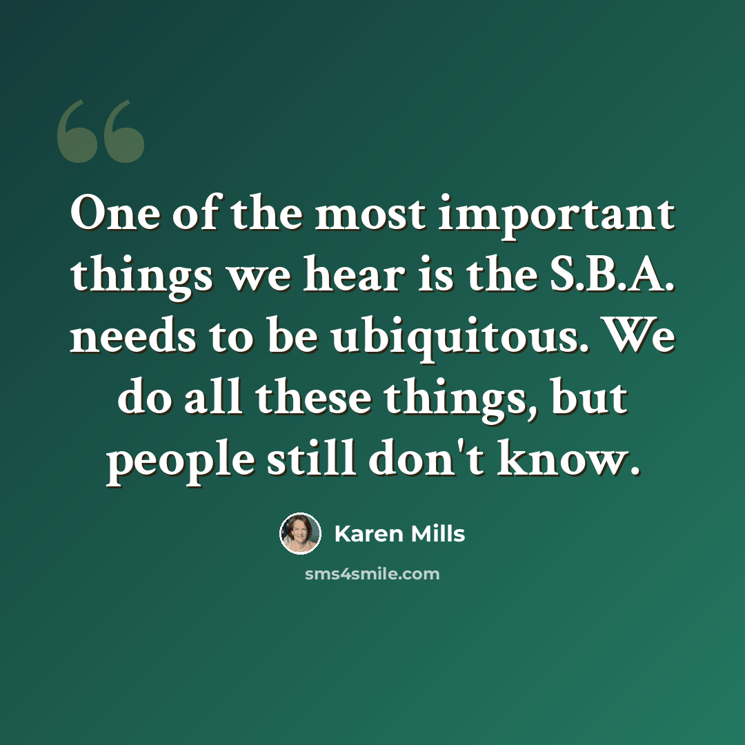 “One of the most important things we hear is the S.B.A. needs to be ubiquitous. We do all these things, but people still don't know.” quote by Karen Mills