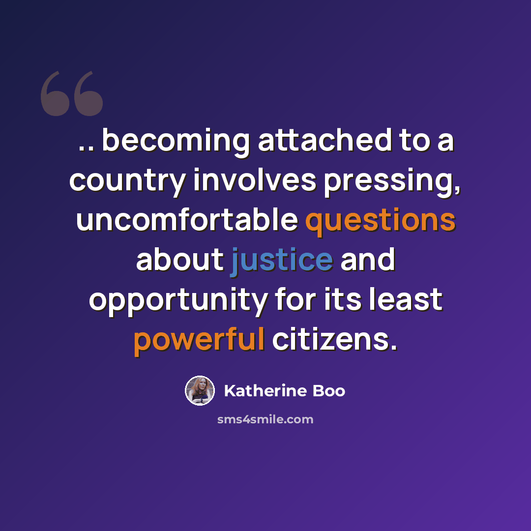 “.. becoming attached to a country involves pressing, uncomfortable questions about justice and opportunity for its least powerful citizens.” quote by Katherine Boo