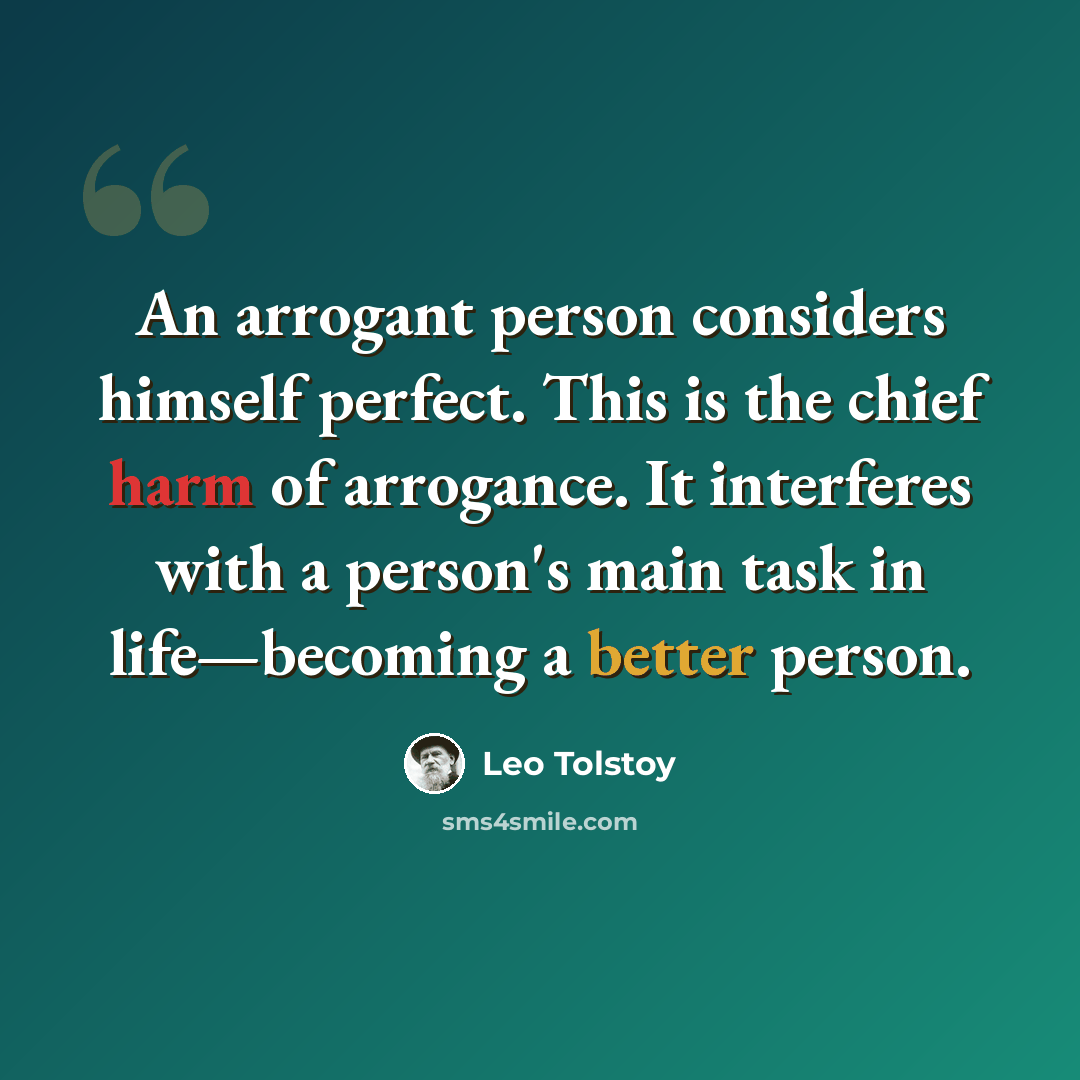 “An arrogant person considers himself perfect. This is the chief harm of arrogance. It interferes with a person's main task in life—becoming a better person.” quote by Leo Tolstoy