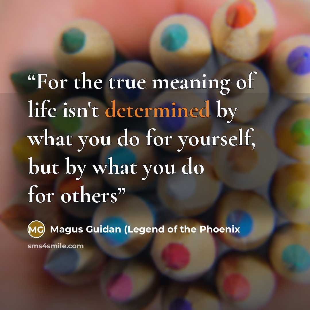 “For the true meaning of life isn't determined by what you do for yourself, but by what you do for others” quote by Magus Guidan (Legend of the Phoenix