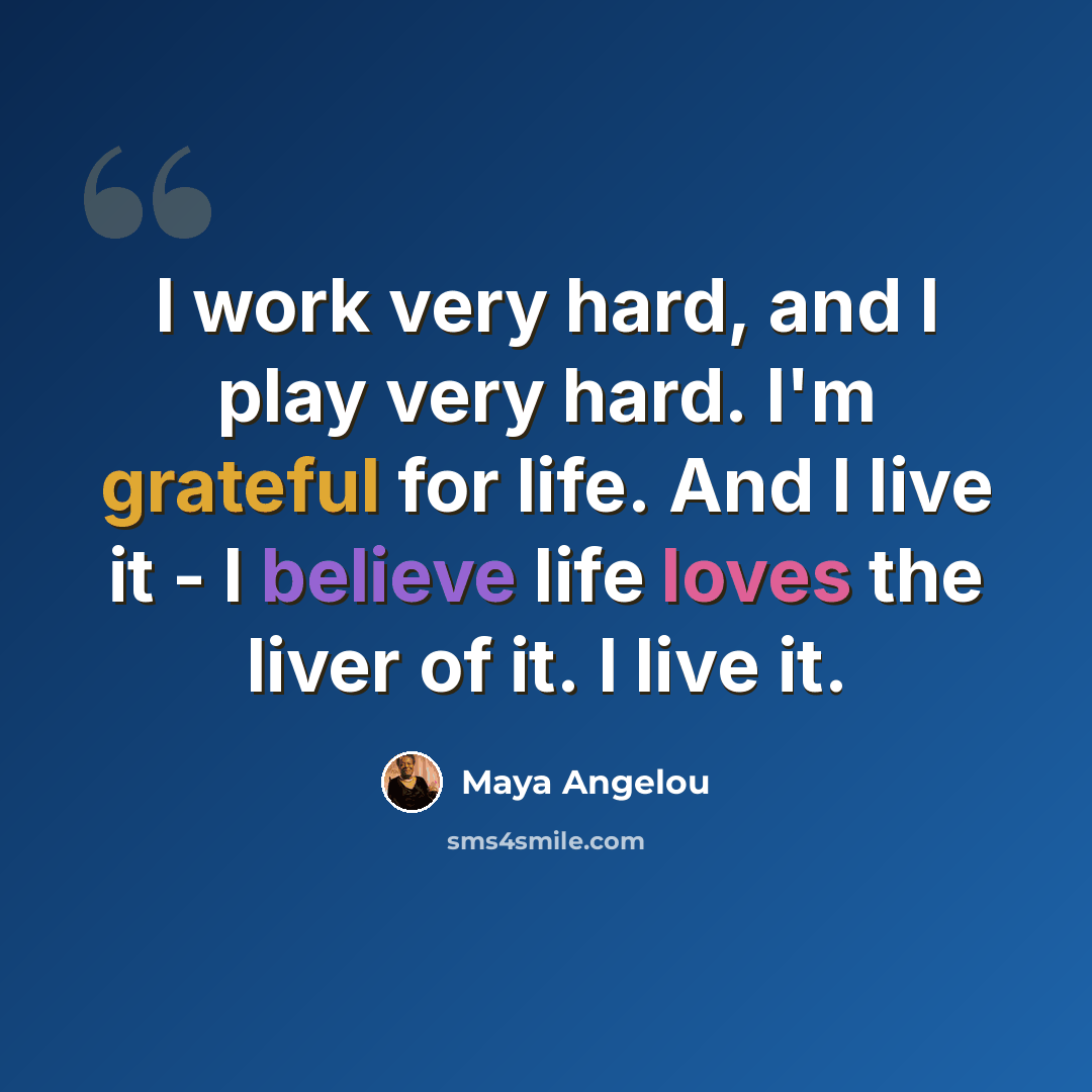“I work very hard, and I play very hard. I'm grateful for life. And I live it - I believe life loves the liver of it. I live it.” quote by Maya Angelou