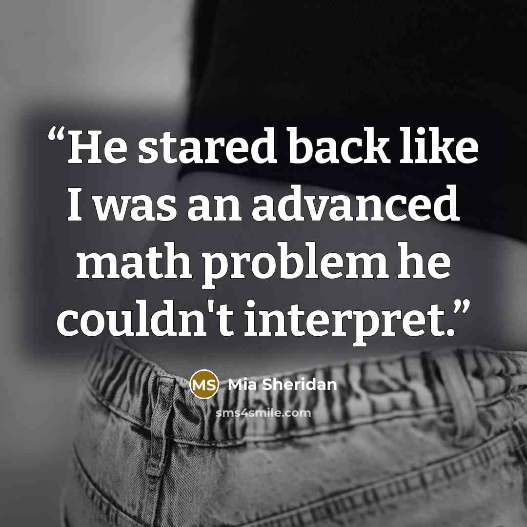 “He stared back like I was an advanced math problem he couldn't interpret.” quote by Mia Sheridan