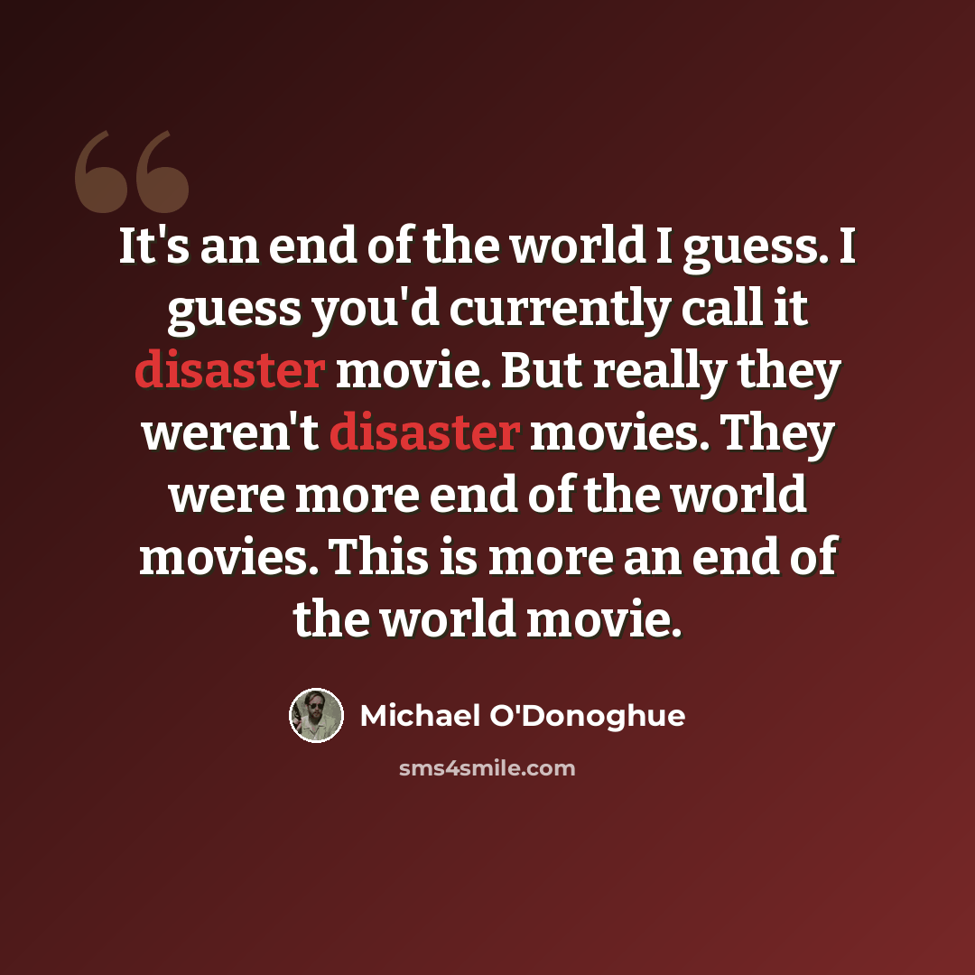“It's an end of the world I guess. I guess you'd currently call it disaster movie. But really they weren't disaster movies. They were more end of the world movies. This is more an end of the world movie.” quote by Michael O'Donoghue