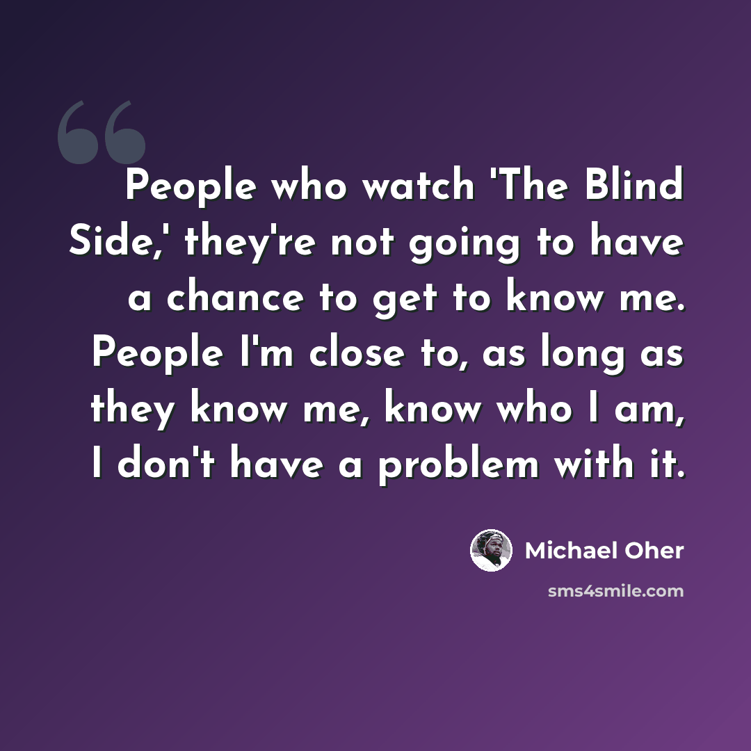 “People who watch 'The Blind Side,' they're not going to have a chance to get to know me. People I'm close to, as long as they know me, know who I am, I don't have a problem with it.” quote by Michael Oher