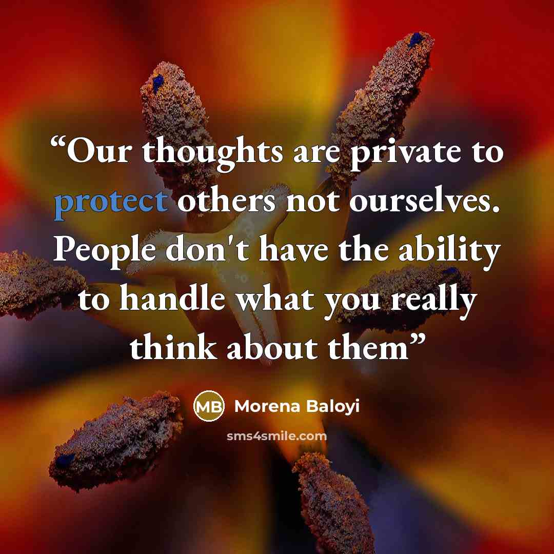“Our thoughts are private to protect others not ourselves. People don't have the ability to handle what you really think about them” quote by Morena Baloyi