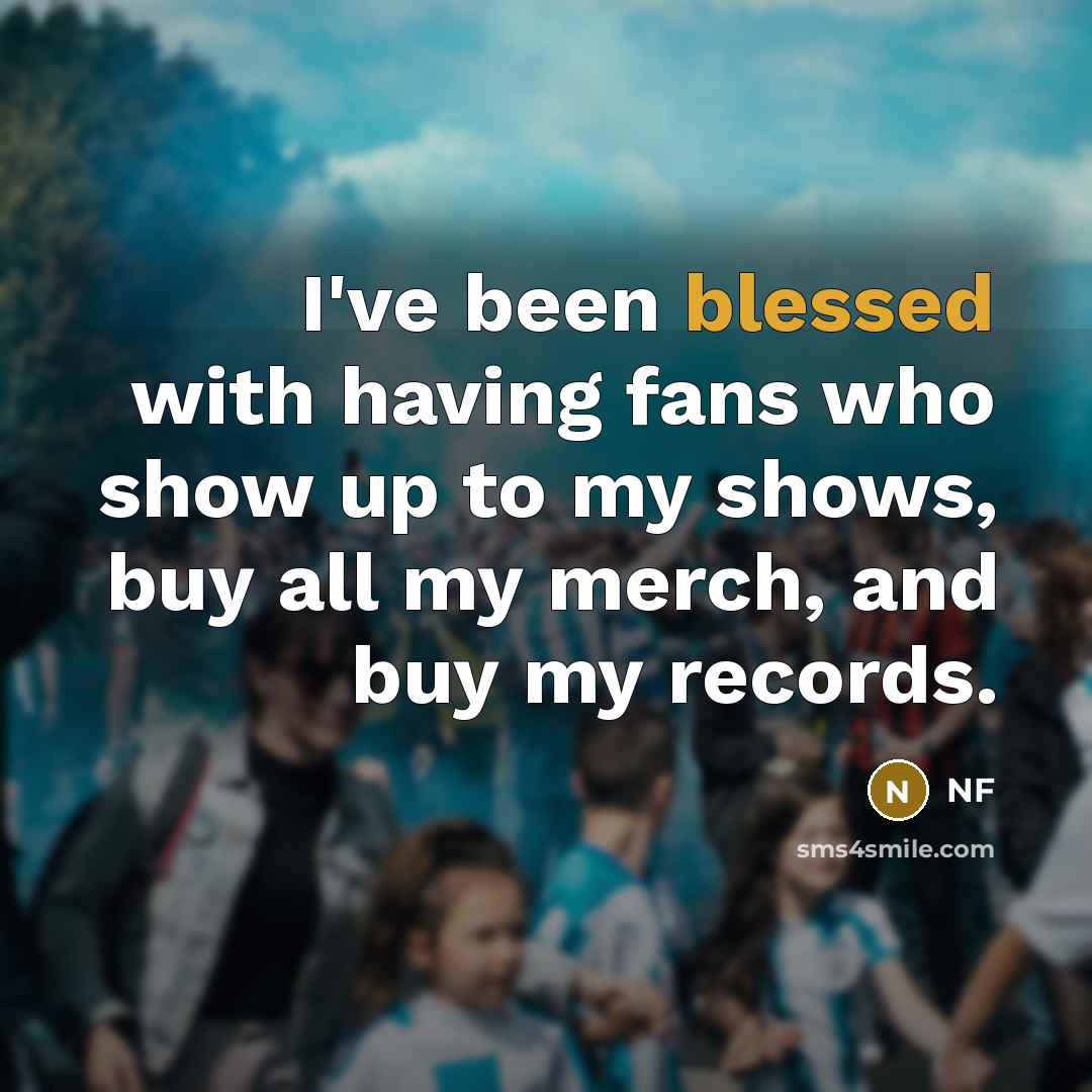 “I've been blessed with having fans who show up to my shows, buy all my merch, and buy my records.” quote by NF