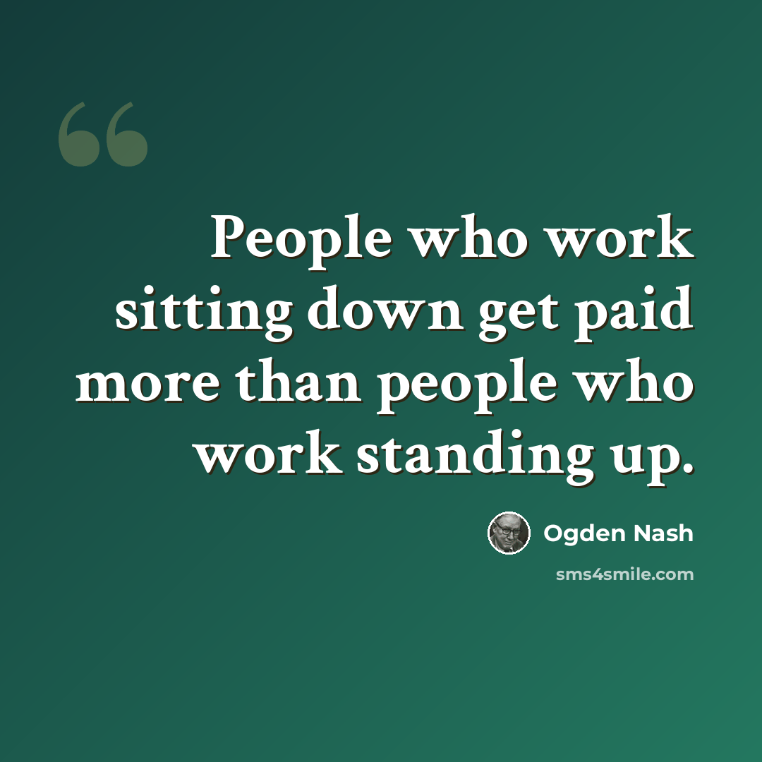 “People who work sitting down get paid more than people who work standing up.” quote by Ogden Nash