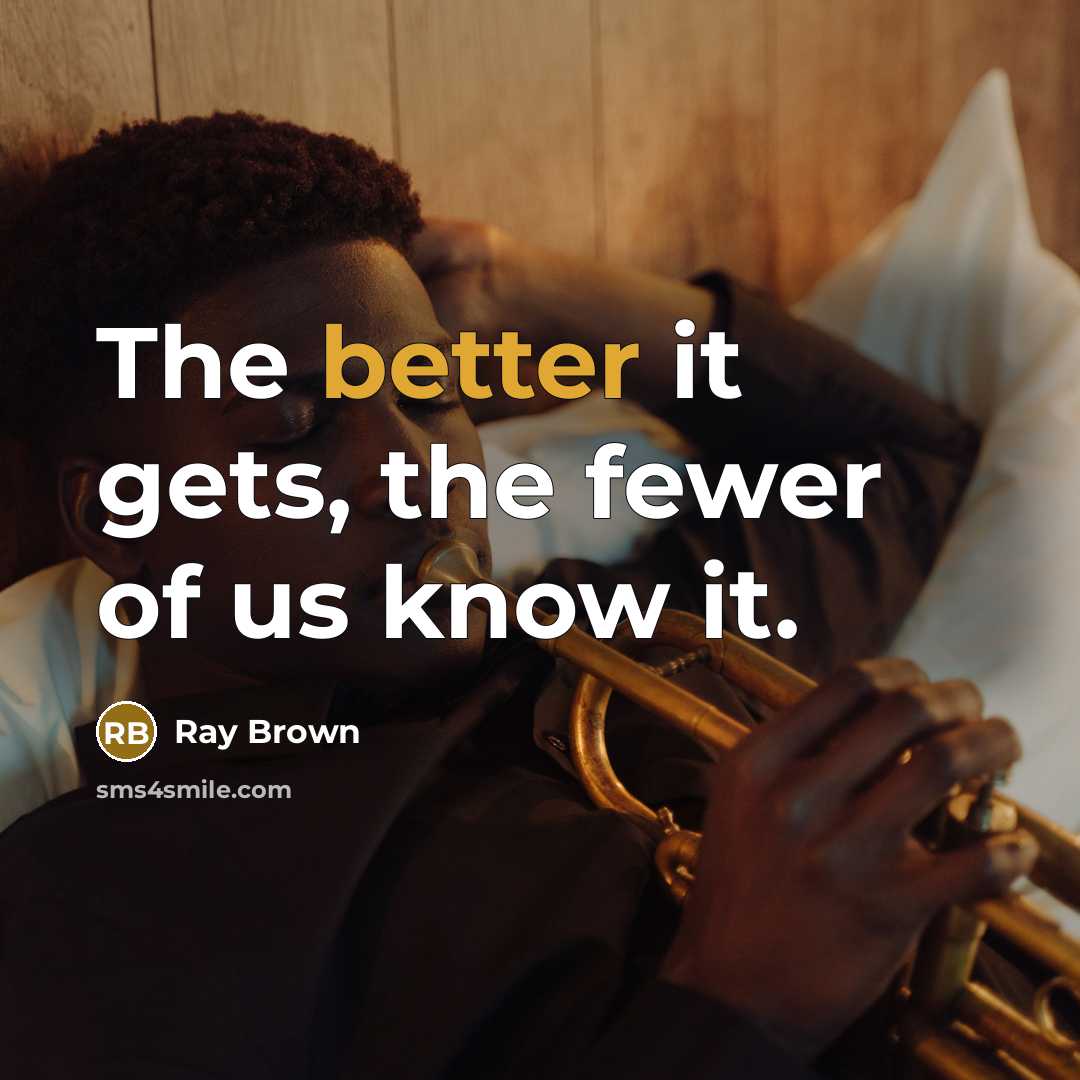 “The better it gets, the fewer of us know it.” quote by Ray Brown