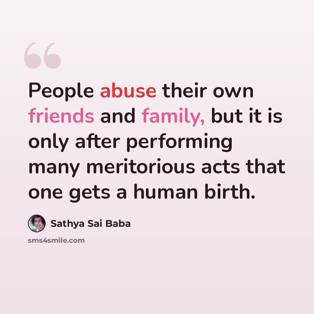 “People abuse their own friends and family, but it is only after performing many meritorious acts that one gets a human birth.” quote by Sathya Sai Baba