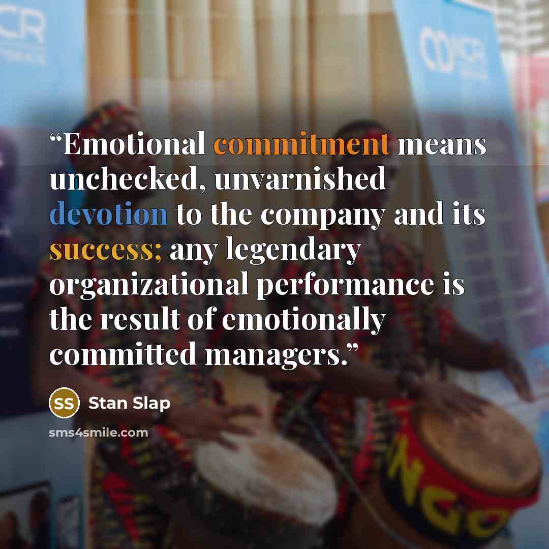 “Emotional commitment means unchecked, unvarnished devotion to the company and its success; any legendary organizational performance is the result of emotionally committed managers.” quote by Stan Slap