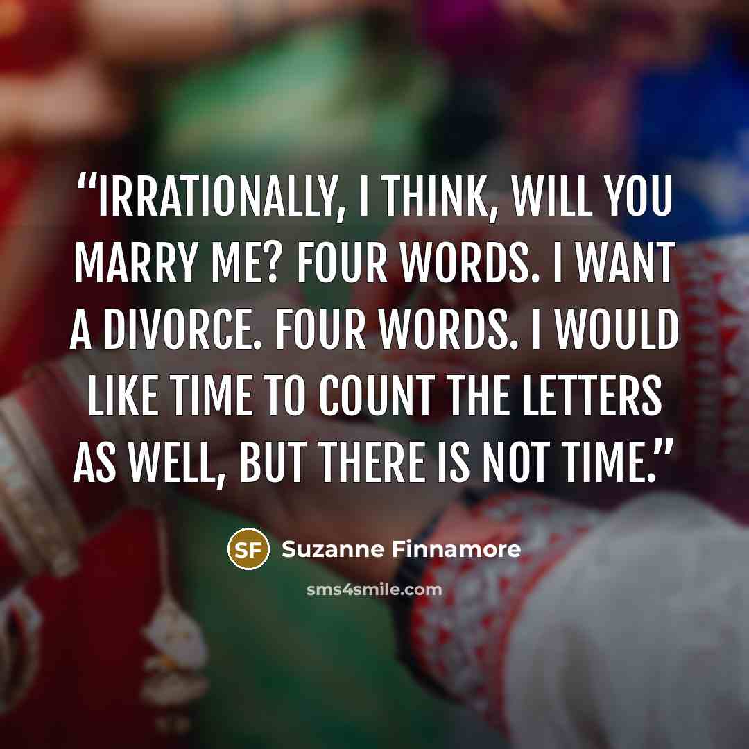 “Irrationally, I think, Will You Marry Me? Four words. I Want a Divorce. Four words. I would like time to count the letters as well, but there is not time.” quote by Suzanne Finnamore