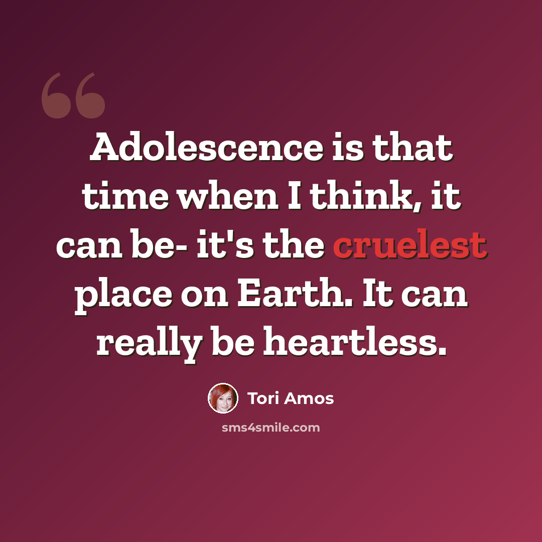 “Adolescence is that time when I think, it can be- it's the cruelest place on Earth. It can really be heartless.” quote by Tori Amos