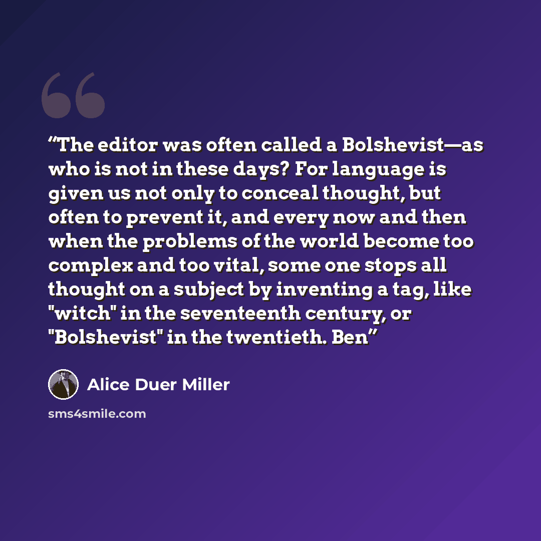 “The editor was often called a Bolshevist—as who is not in these days? For language is given us not only to conceal thought, but often to prevent it, and every now and then when the problems of the world become too complex and too vital, some one stops all thought on a subject by inventing a tag…” quote by Alice Duer Miller