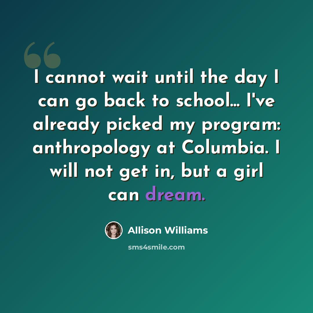 “I cannot wait until the day I can go back to school... I've already picked my program: anthropology at Columbia. I will not get in, but a girl can dream.” quote by Allison Williams