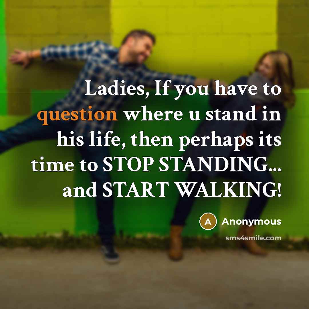 “Ladies, If you have to question where u stand in his life, then perhaps its time to STOP STANDING... and START WALKING!” quote by Anonymous