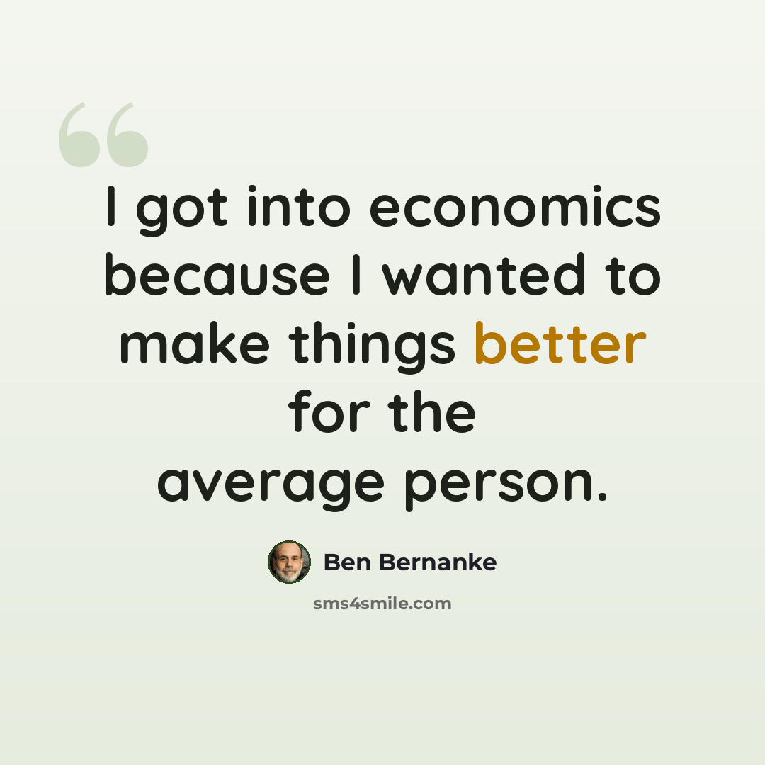 “I got into economics because I wanted to make things better for the average person.” quote by Ben Bernanke