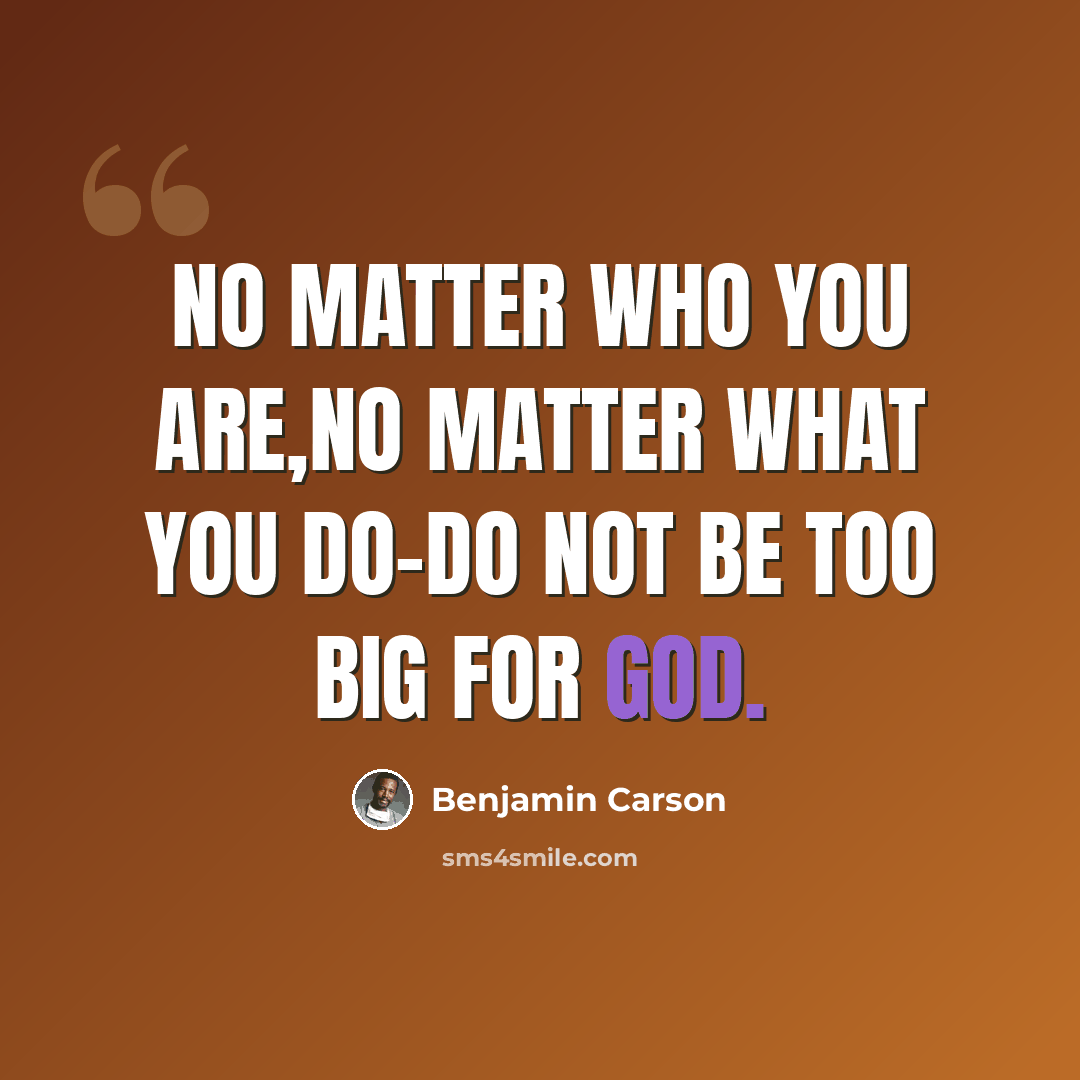 “No matter who you are,no matter what you do-do not be too big for GOD.” quote by Benjamin Carson