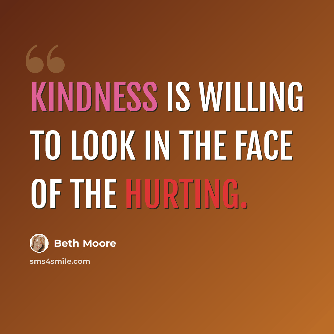 “Kindness is willing to look in the face of the hurting.” quote by Beth Moore