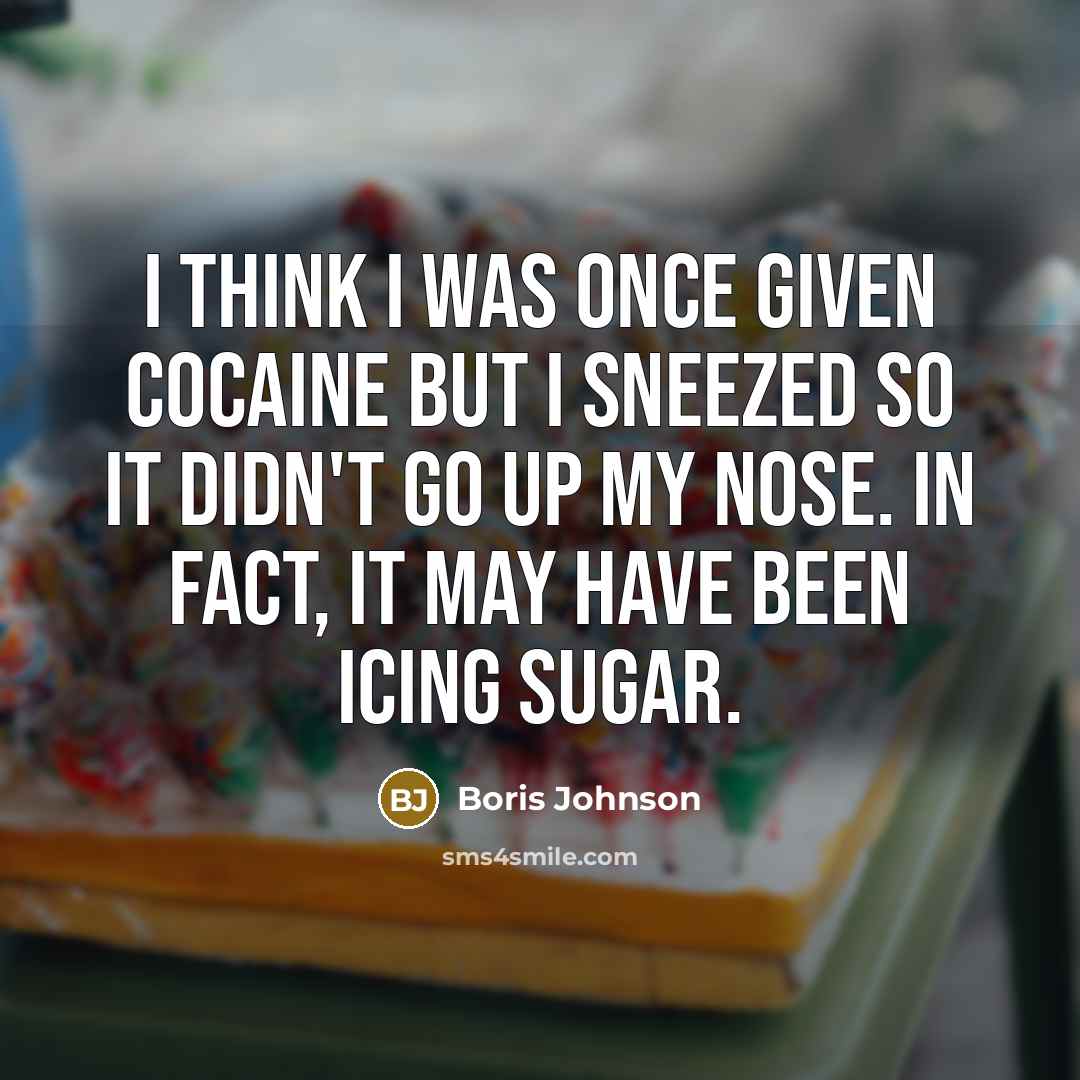 “I think I was once given cocaine but I sneezed so it didn't go up my nose. In fact, it may have been icing sugar.” quote by Boris Johnson