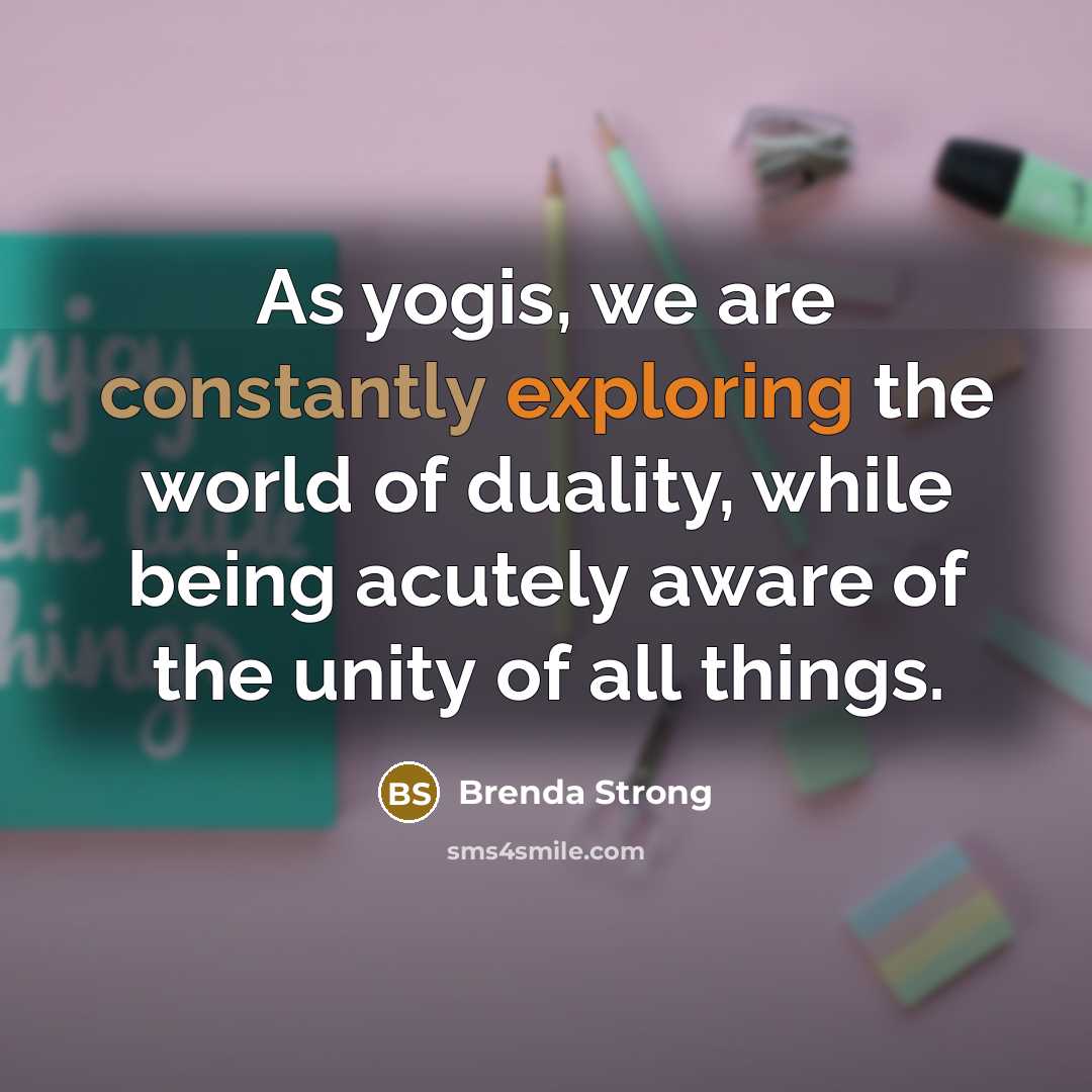 “As yogis, we are constantly exploring the world of duality, while being acutely aware of the unity of all things.” quote by Brenda Strong