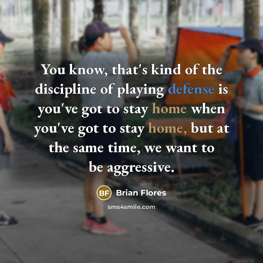 “You know, that's kind of the discipline of playing defense is you've got to stay home when you've got to stay home, but at the same time, we want to be aggressive.” quote by Brian Flores