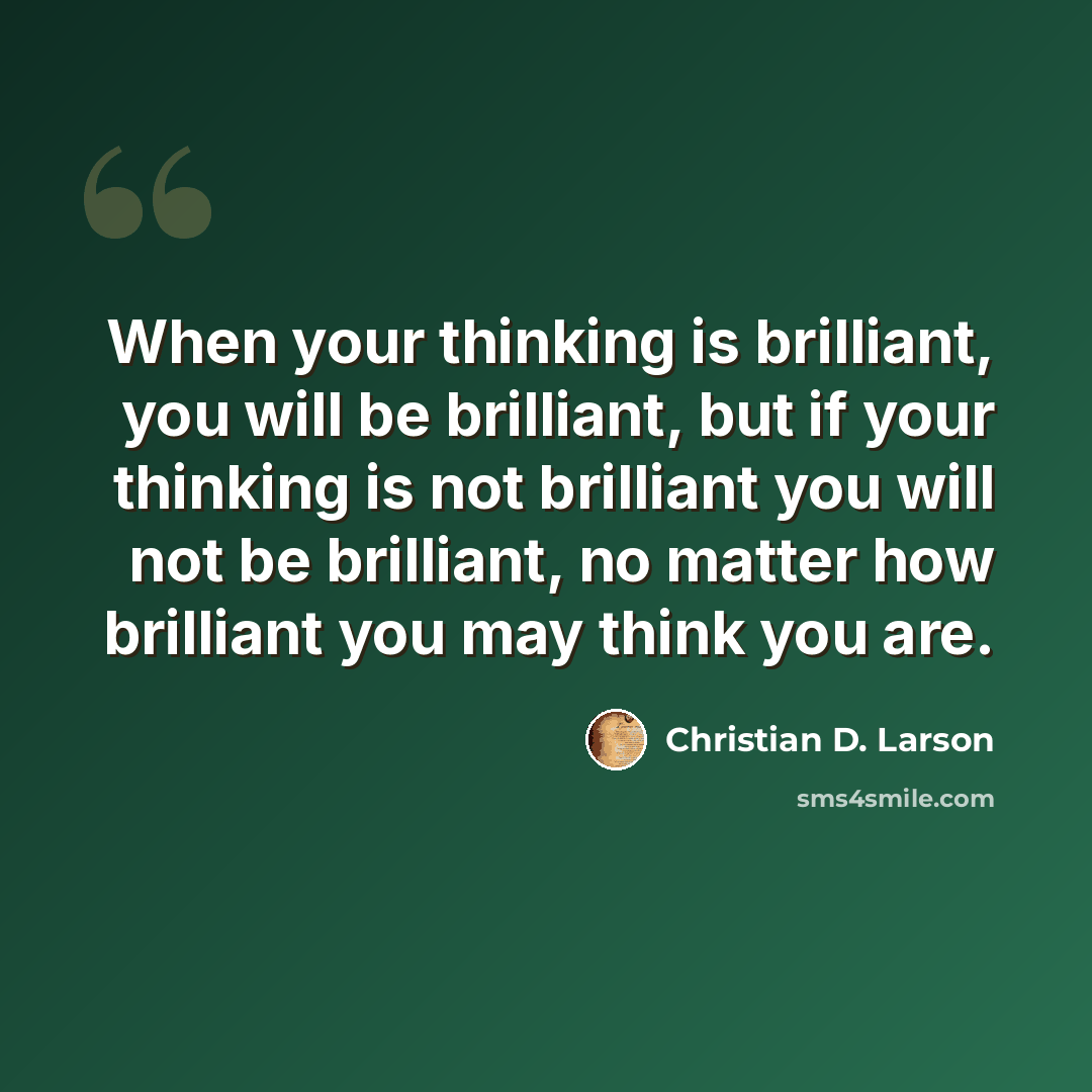 “When your thinking is brilliant, you will be brilliant, but if your thinking is not brilliant you will not be brilliant, no matter how brilliant you may think you are.” quote by Christian D. Larson