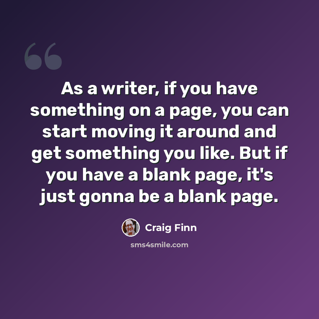“As a writer, if you have something on a page, you can start moving it around and get something you like. But if you have a blank page, it's just gonna be a blank page.” quote by Craig Finn