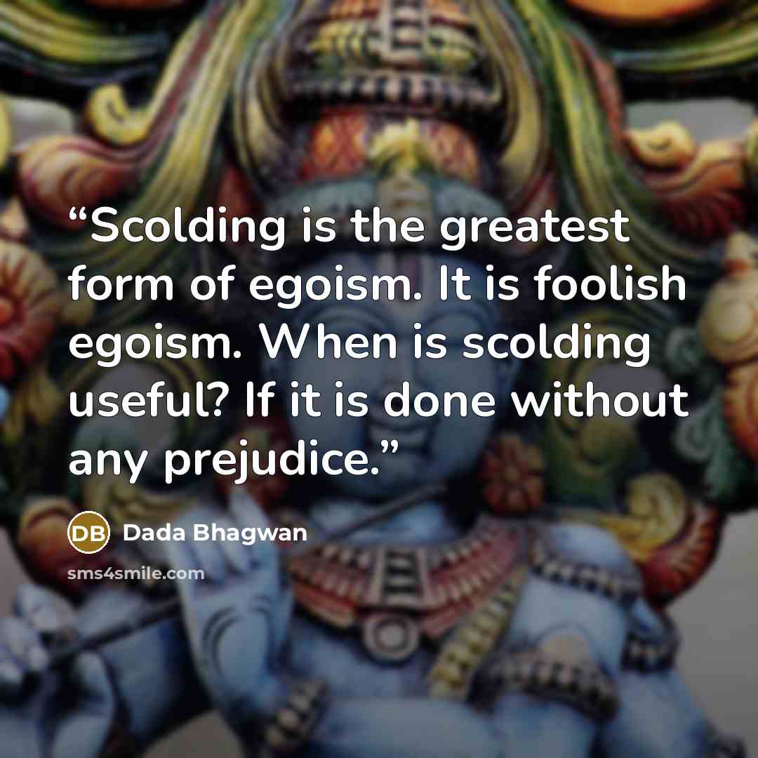 “Scolding is the greatest form of egoism. It is foolish egoism. When is scolding useful? If it is done without any prejudice.” quote by Dada Bhagwan