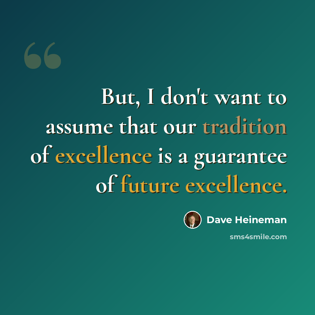 “But, I don't want to assume that our tradition of excellence is a guarantee of future excellence.” quote by Dave Heineman