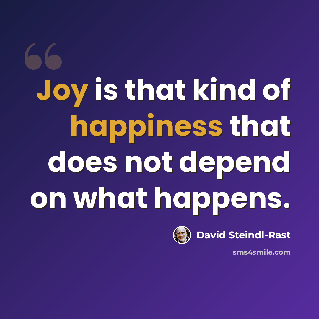 “Joy is that kind of happiness that does not depend on what happens.” quote by David Steindl-Rast