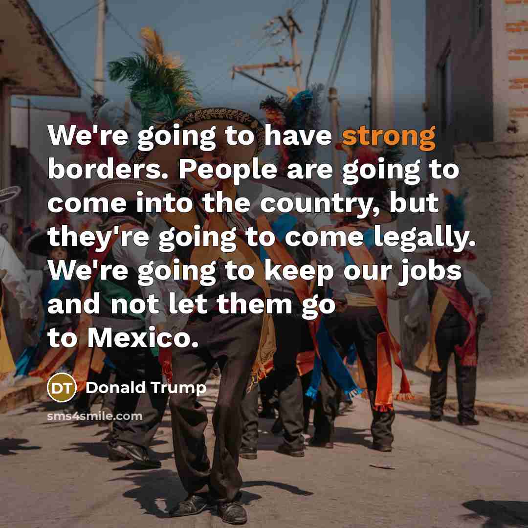 “We're going to have strong borders. People are going to come into the country, but they're going to come legally. We're going to keep our jobs and not let them go to Mexico.” quote by Donald Trump