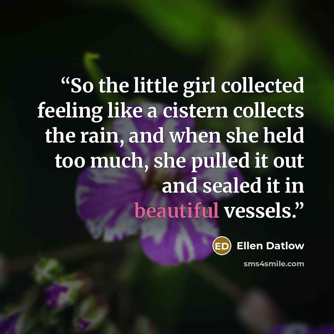 “So the little girl collected feeling like a cistern collects the rain, and when she held too much, she pulled it out and sealed it in beautiful vessels.” quote by Ellen Datlow