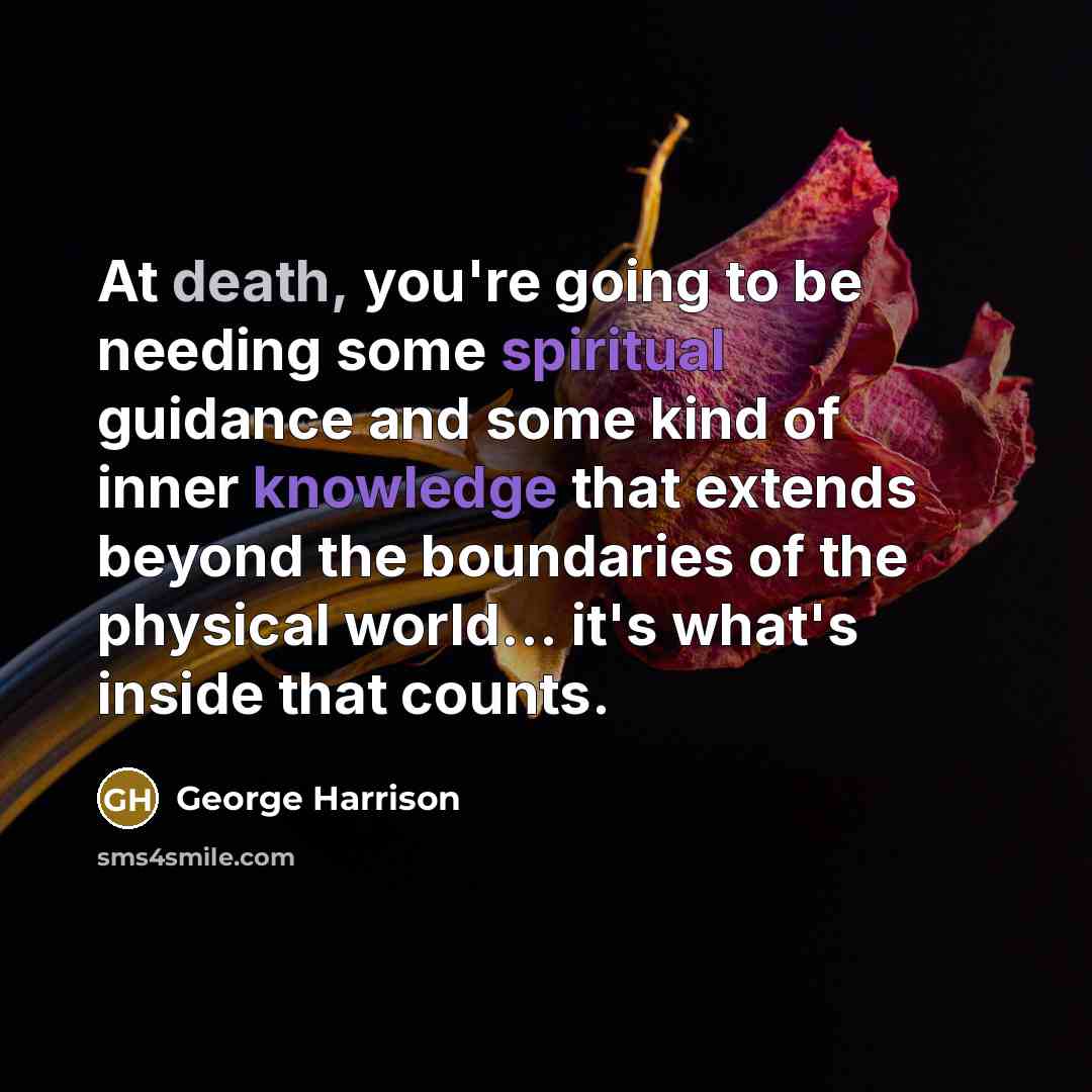 “At death, you're going to be needing some spiritual guidance and some kind of inner knowledge that extends beyond the boundaries of the physical world... it's what's inside that counts.” quote by George Harrison