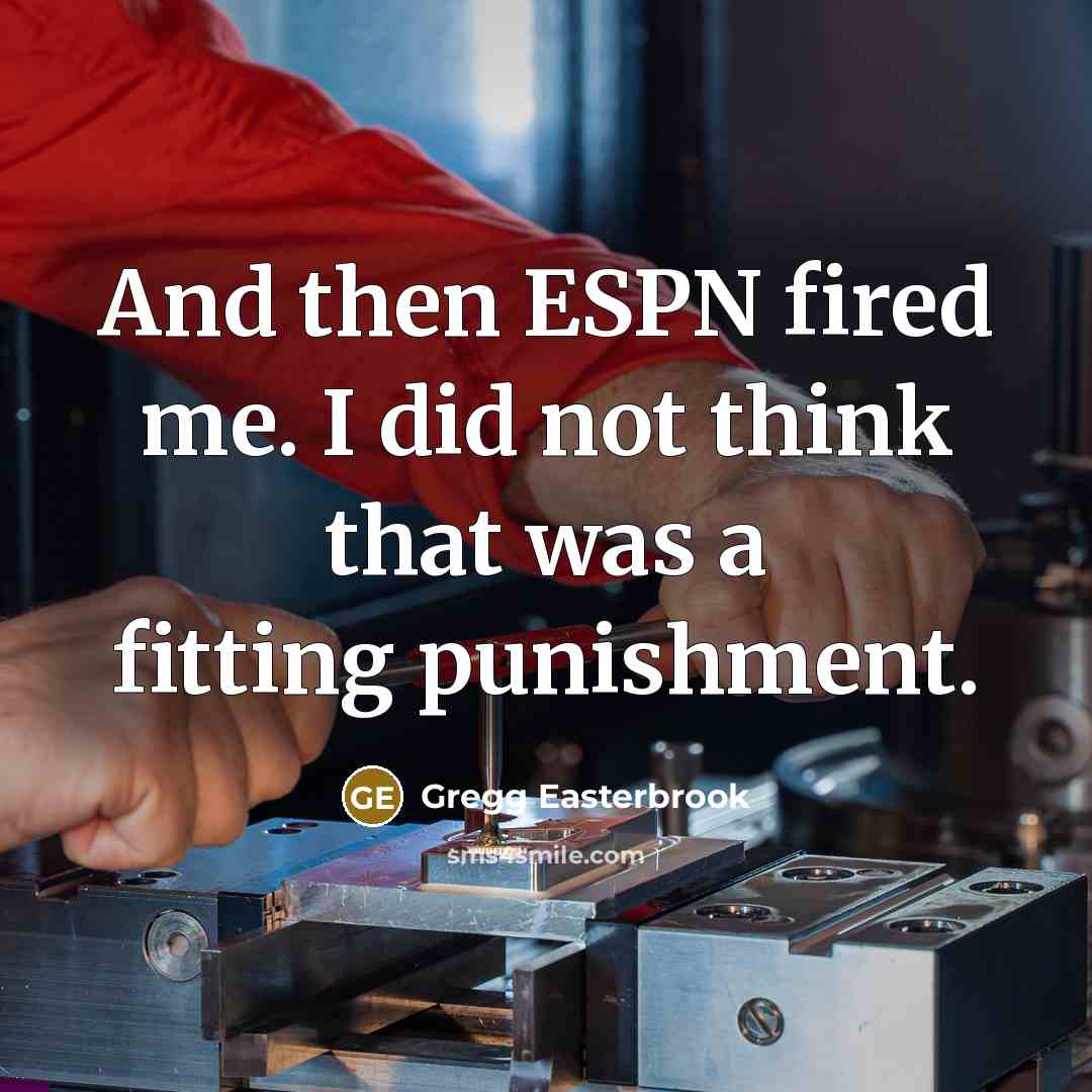 “And then ESPN fired me. I did not think that was a fitting punishment.” quote by Gregg Easterbrook