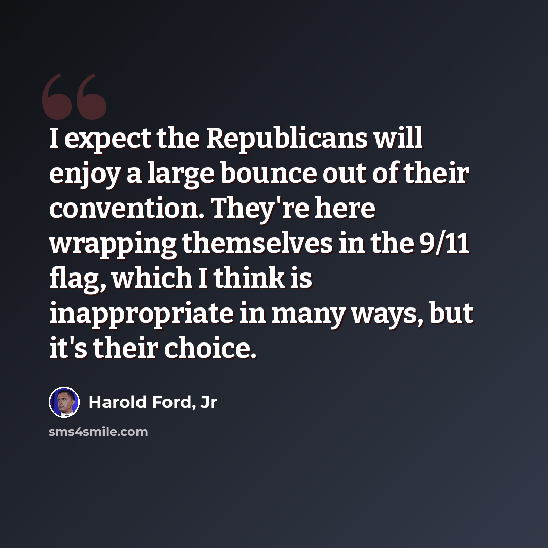 “I expect the Republicans will enjoy a large bounce out of their convention. They're here wrapping themselves in the 9/11 flag, which I think is inappropriate in many ways, but it's their choice.” quote by Harold Ford, Jr