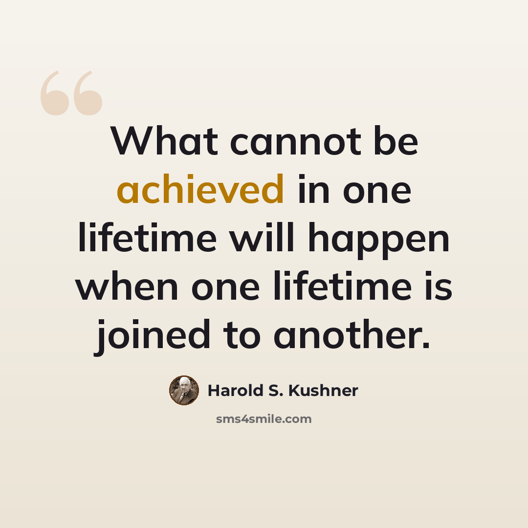 “What cannot be achieved in one lifetime will happen when one lifetime is joined to another.” quote by Harold S. Kushner