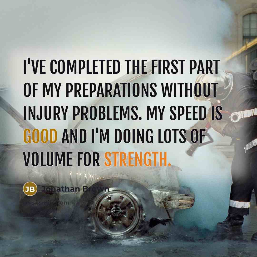 “I've completed the first part of my preparations without injury problems. My speed is good and I'm doing lots of volume for strength.” quote by Jonathan Brown