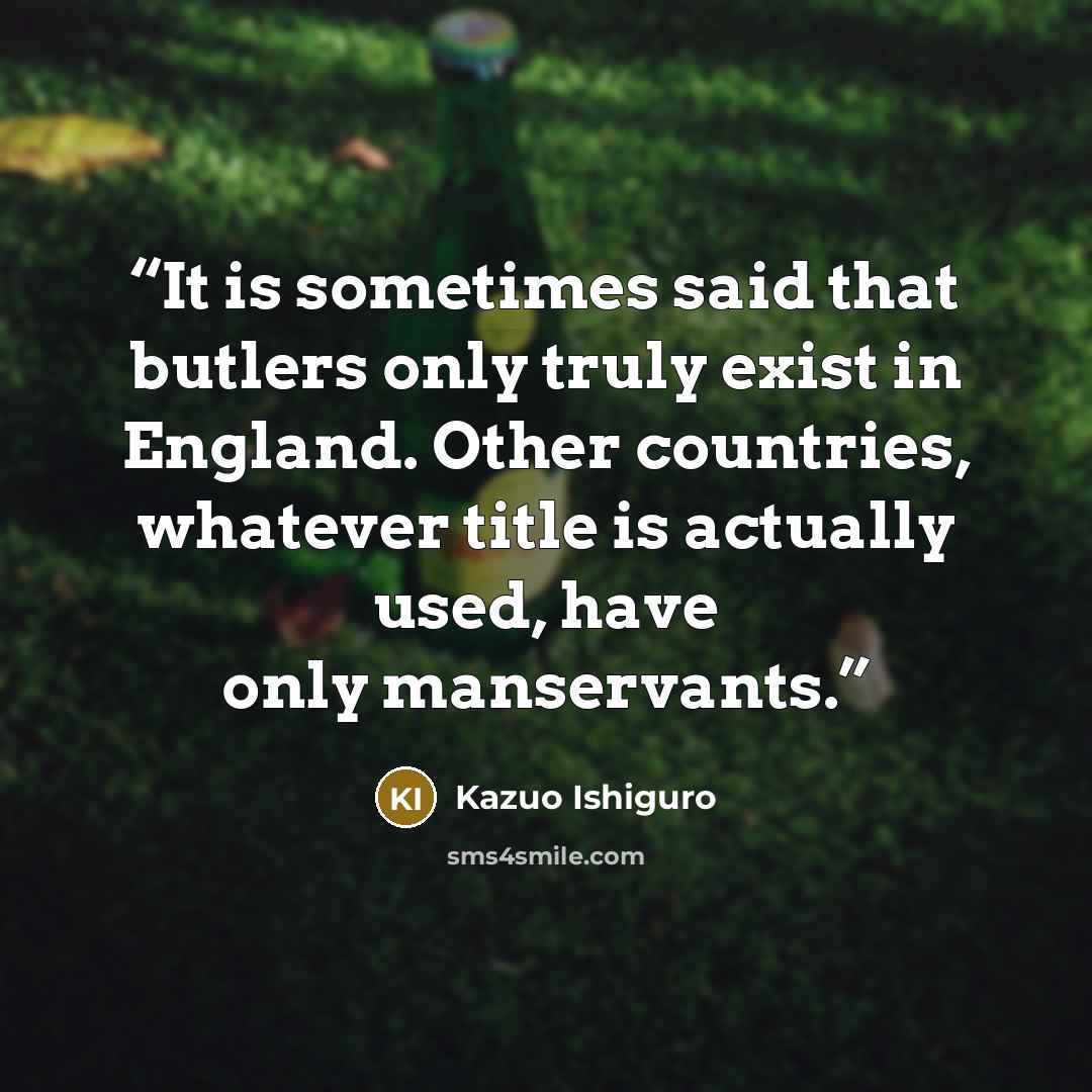 “It is sometimes said that butlers only truly exist in England. Other countries, whatever title is actually used, have only manservants.” quote by Kazuo Ishiguro