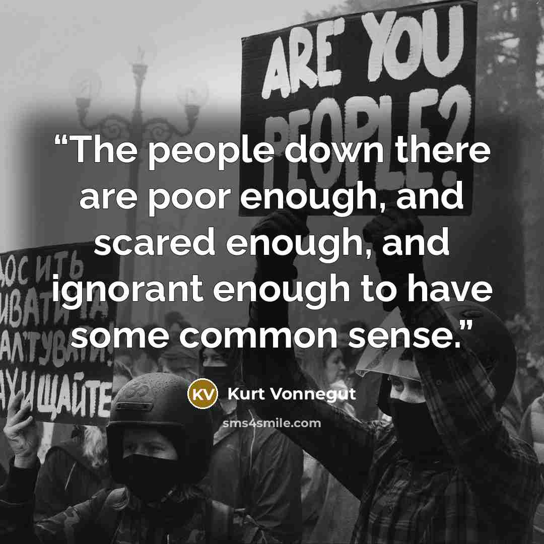 “The people down there are poor enough, and scared enough, and ignorant enough to have some common sense.” quote by Kurt Vonnegut