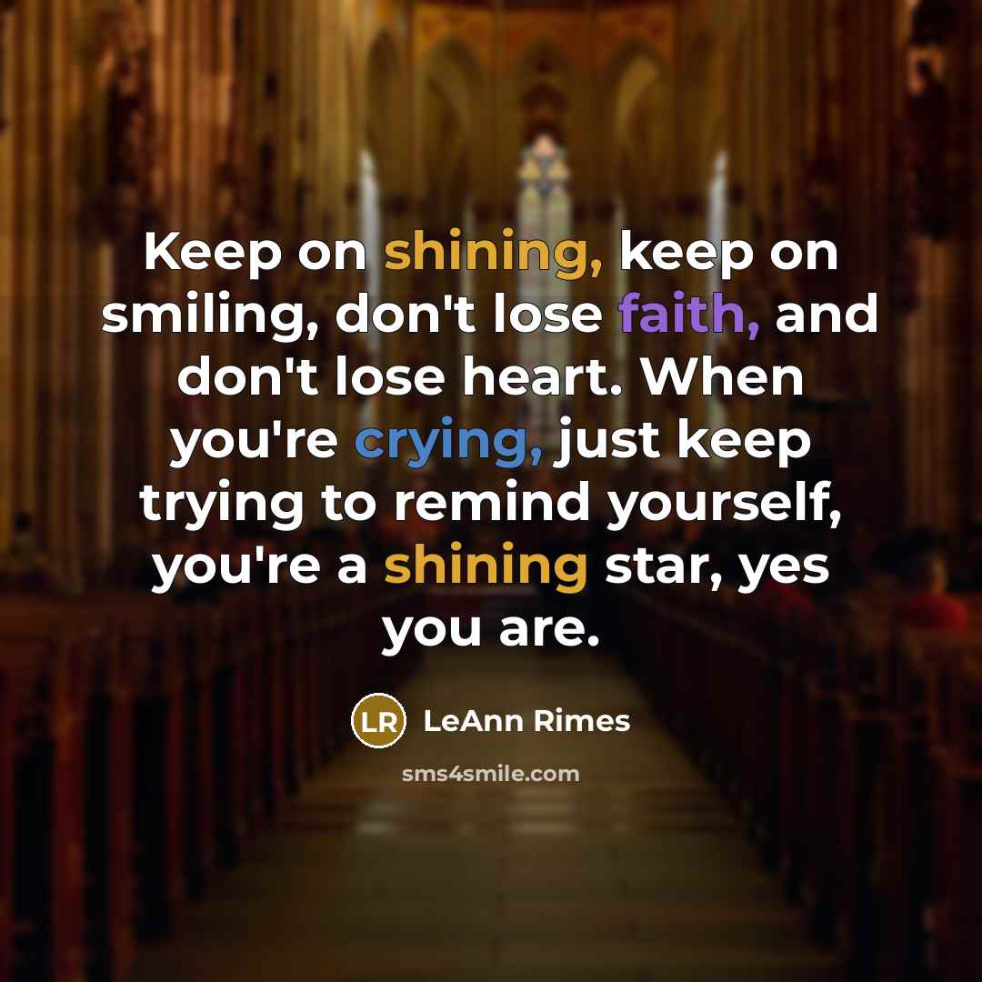 “Keep on shining, keep on smiling, don't lose faith, and don't lose heart. When you're crying, just keep trying to remind yourself, you're a shining star, yes you are.” quote by LeAnn Rimes