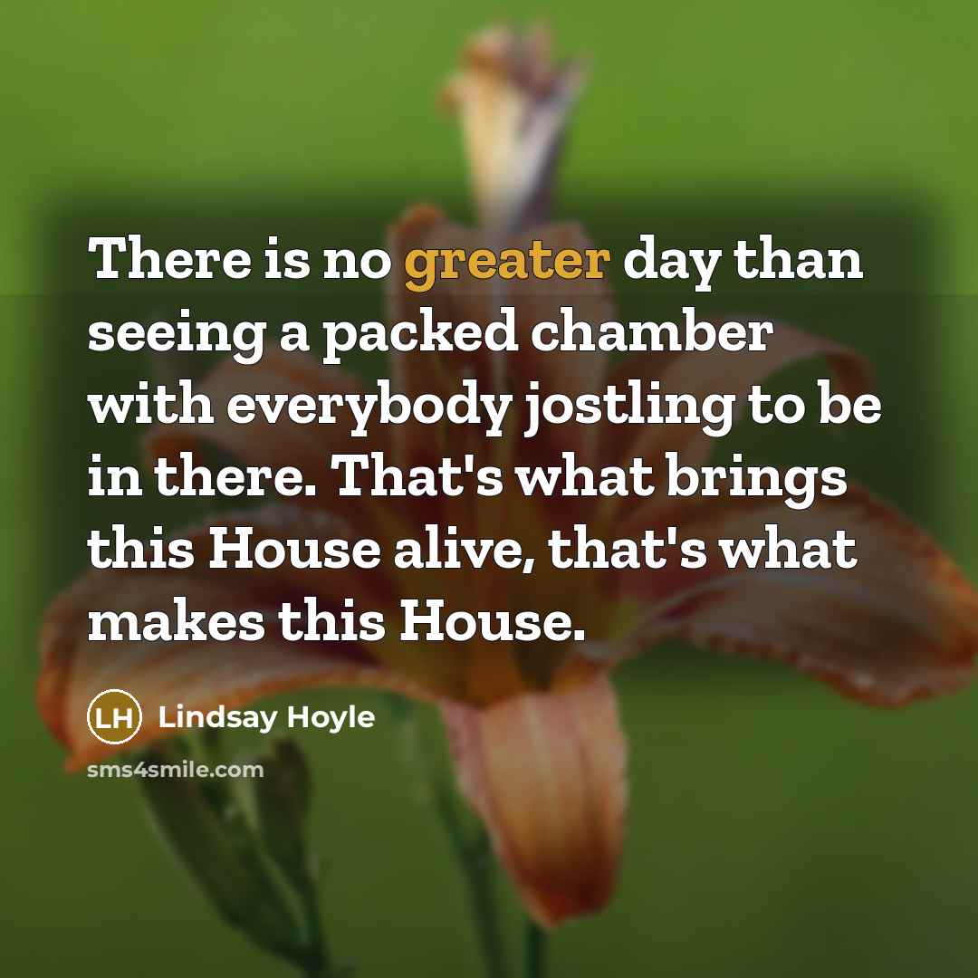“There is no greater day than seeing a packed chamber with everybody jostling to be in there. That's what brings this House alive, that's what makes this House.” quote by Lindsay Hoyle