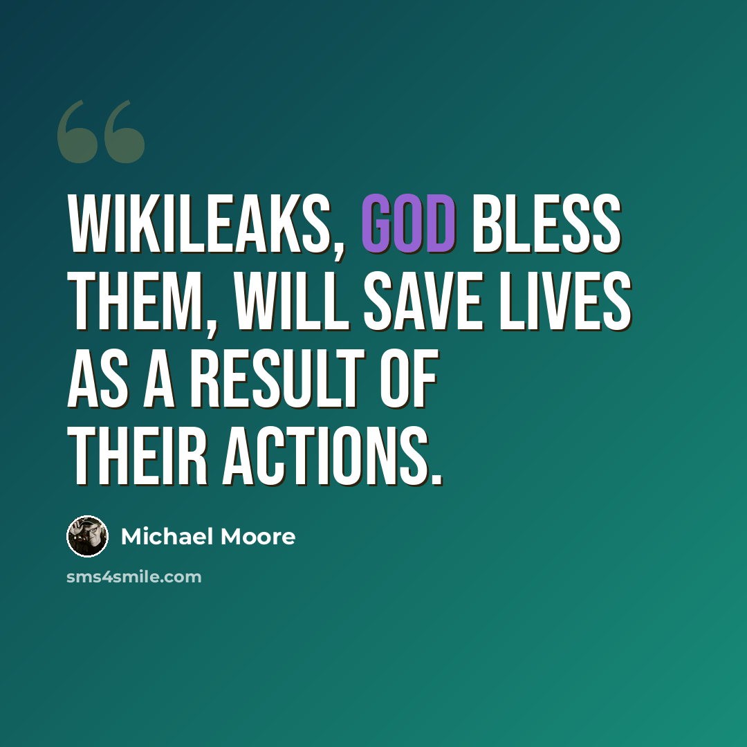 “WikiLeaks, God bless them, will save lives as a result of their actions.” quote by Michael Moore