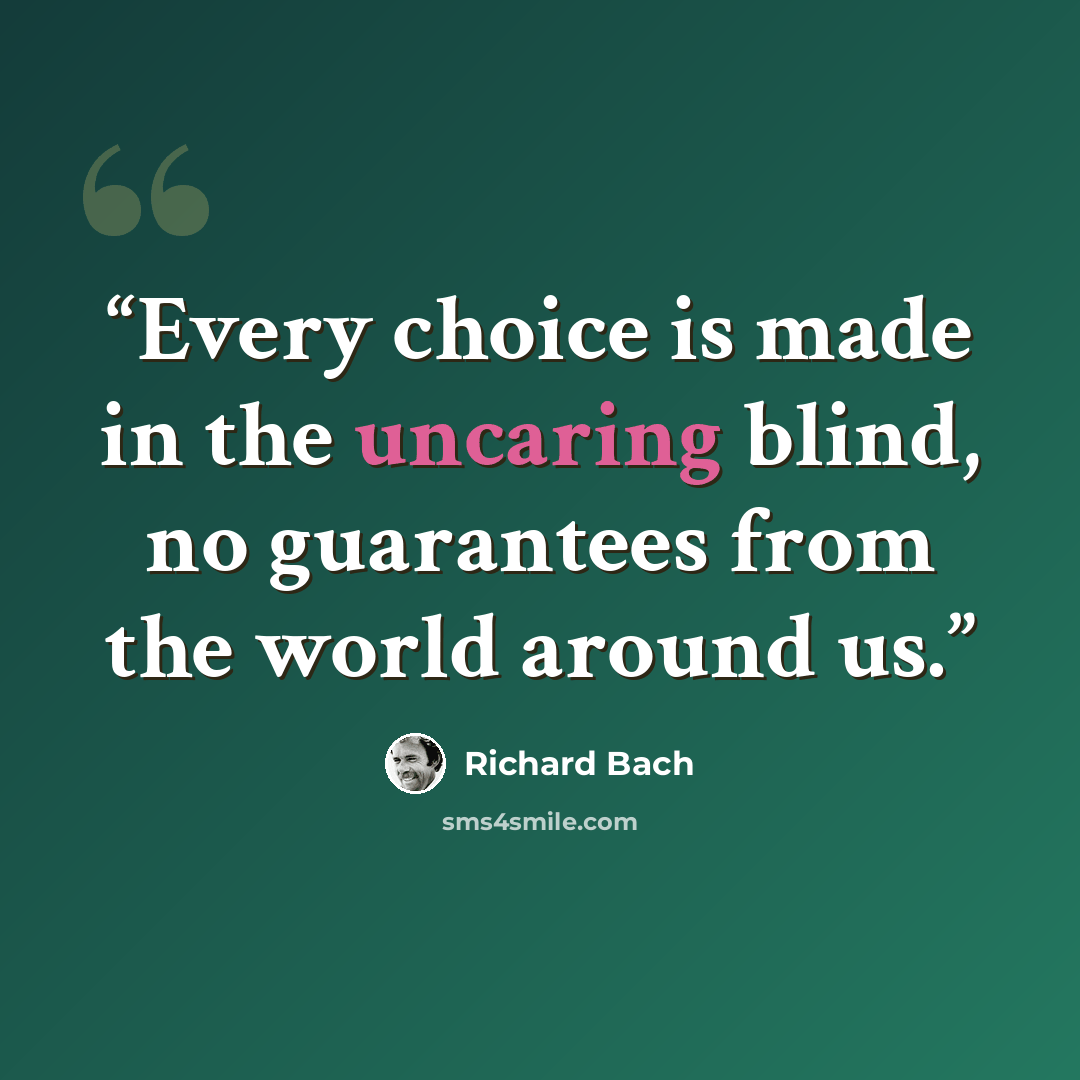 “Every choice is made in the uncaring blind, no guarantees from the world around us.” quote by Richard Bach