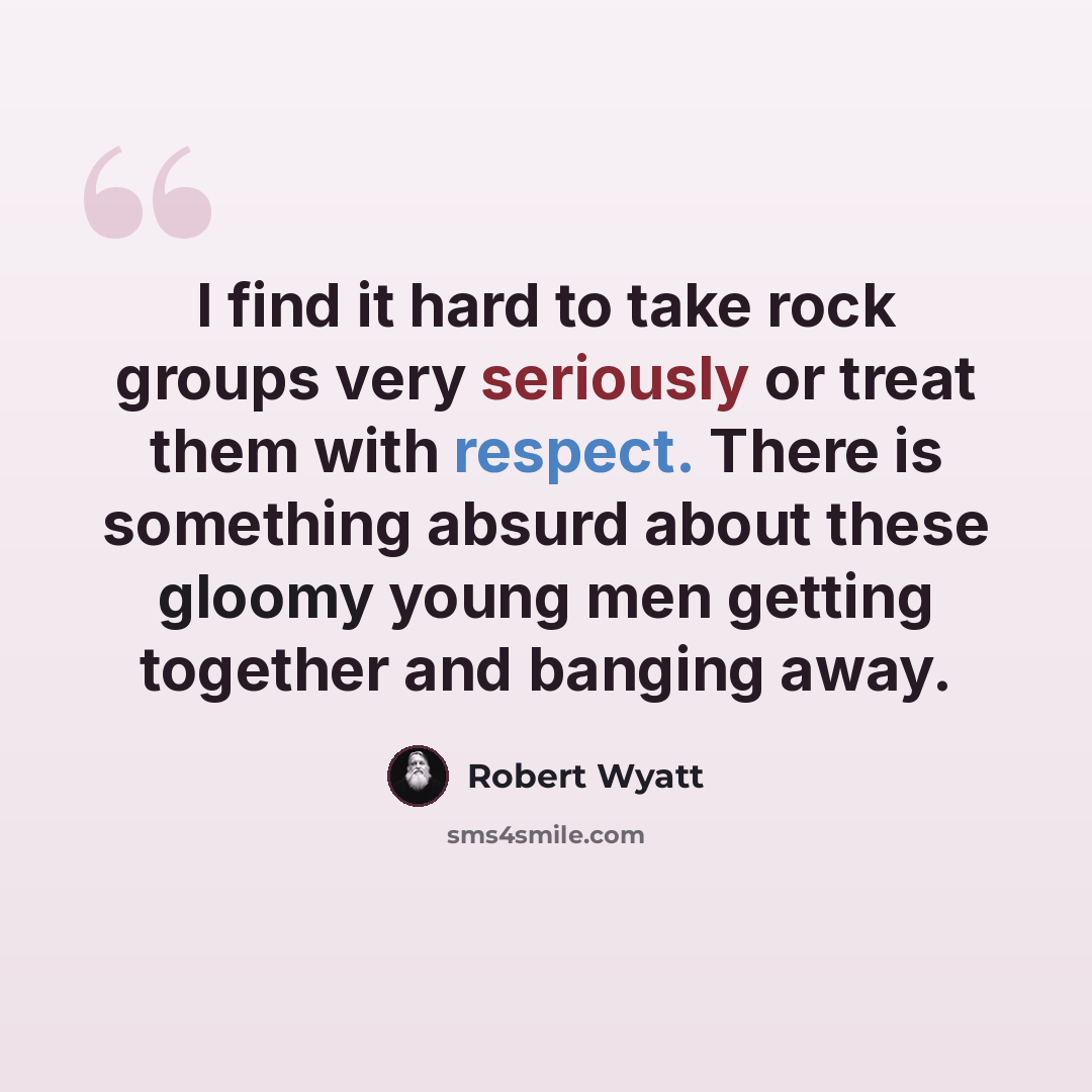 “I find it hard to take rock groups very seriously or treat them with respect. There is something absurd about these gloomy young men getting together and banging away.” quote by Robert Wyatt