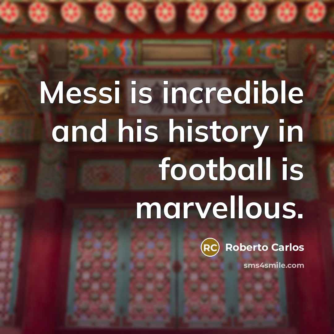 “Messi is incredible and his history in football is marvellous.” quote by Roberto Carlos