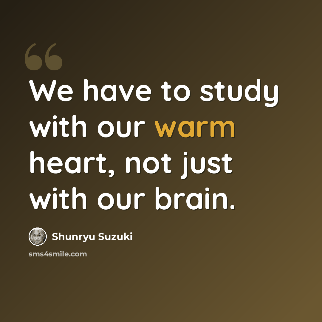 “We have to study with our warm heart, not just with our brain.” quote by Shunryu Suzuki