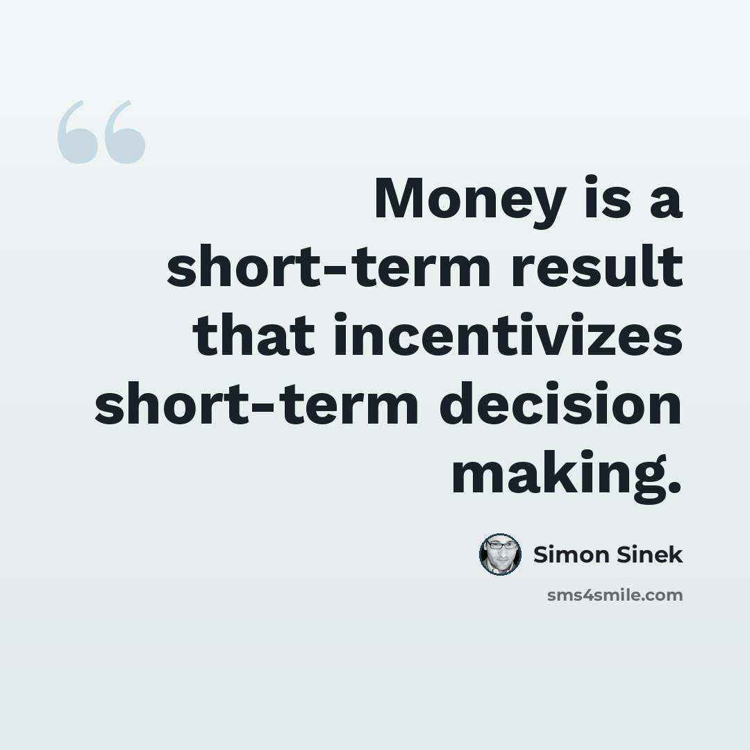 “Money is a short-term result that incentivizes short-term decision making.” quote by Simon Sinek