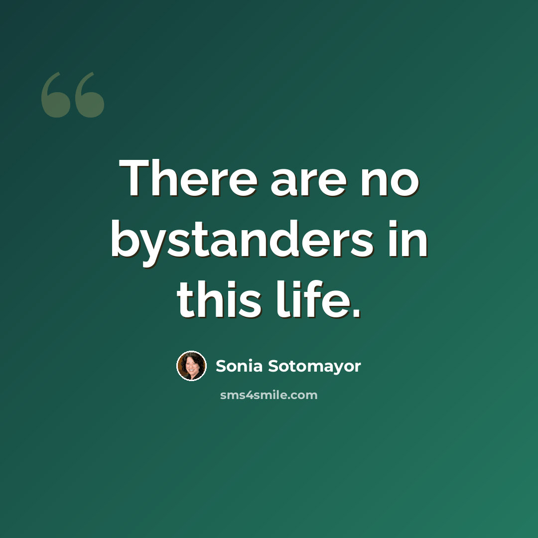 “There are no bystanders in this life.” quote by Sonia Sotomayor