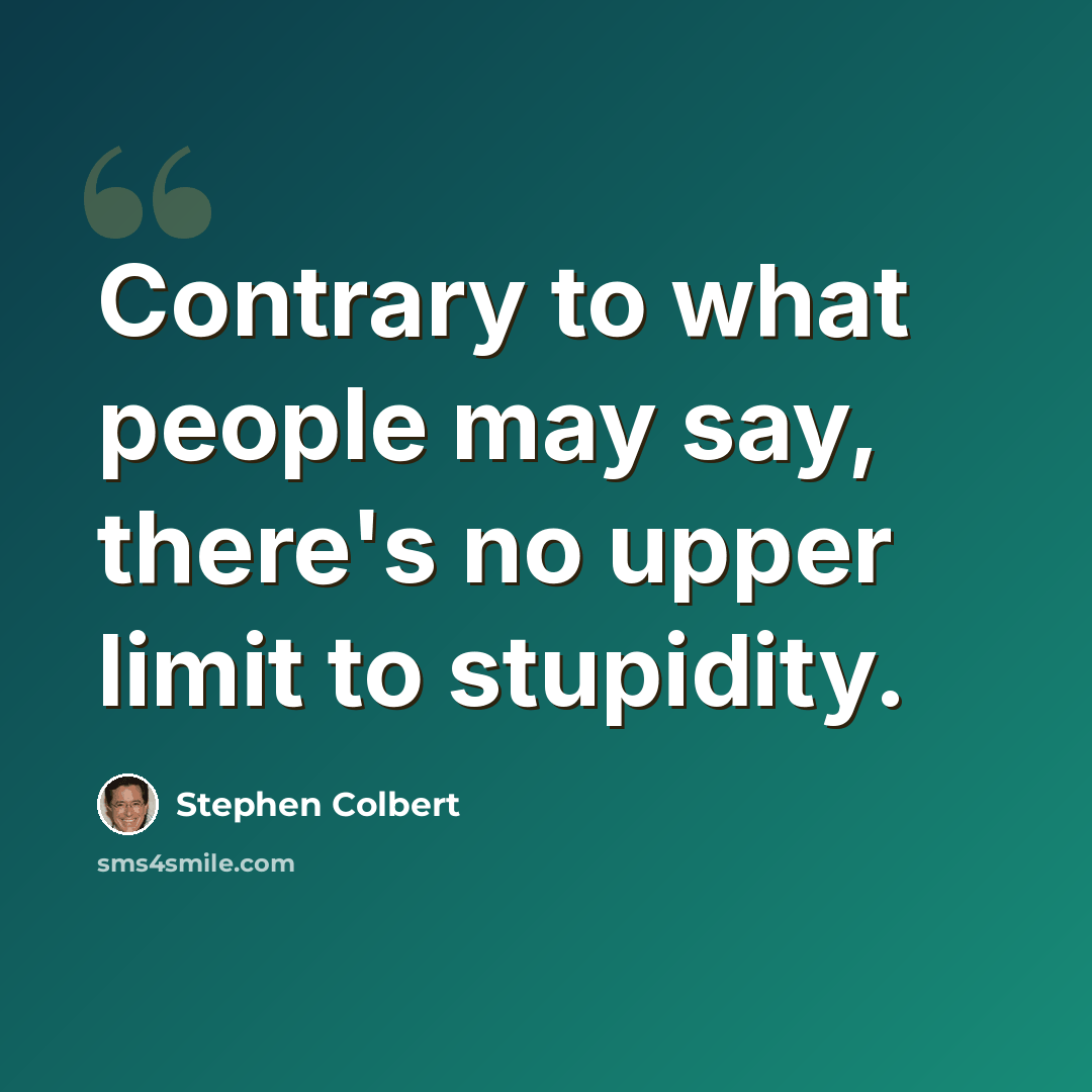 “Contrary to what people may say, there's no upper limit to stupidity.” quote by Stephen Colbert