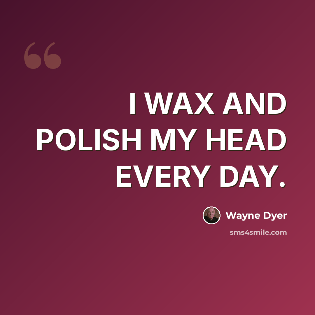 “I WAX AND POLISH MY HEAD EVERY DAY.” quote by Wayne Dyer